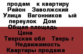 продам 4-к квартиру › Район ­ Заволжский › Улица ­ Вагонников 1-ый переулок › Дом ­ 43 › Общая площадь ­ 96 › Цена ­ 3 500 000 - Тверская обл., Тверь г. Недвижимость » Квартиры продажа   . Тверская обл.